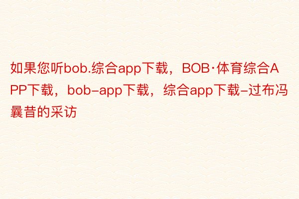 如果您听bob.综合app下载，BOB·体育综合APP下载，bob-app下载，综合app下载-过布冯曩昔的采访