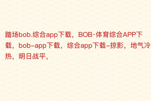 踏场bob.综合app下载，BOB·体育综合APP下载，bob-app下载，综合app下载-掠影，地气冷热，明日战平，<a href=