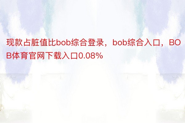 现款占脏值比bob综合登录，bob综合入口，BOB体育官网下载入口0.08%