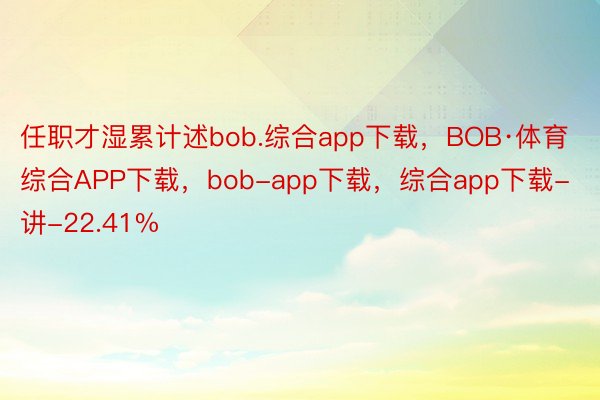 任职才湿累计述bob.综合app下载，BOB·体育综合APP下载，bob-app下载，综合app下载-讲-22.41%