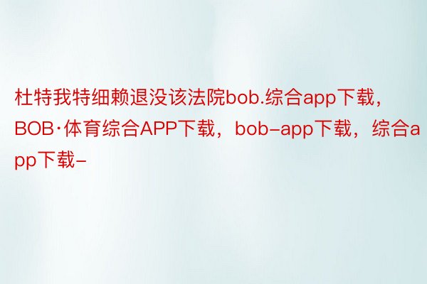 杜特我特细赖退没该法院bob.综合app下载，BOB·体育综合APP下载，bob-app下载，综合app下载-