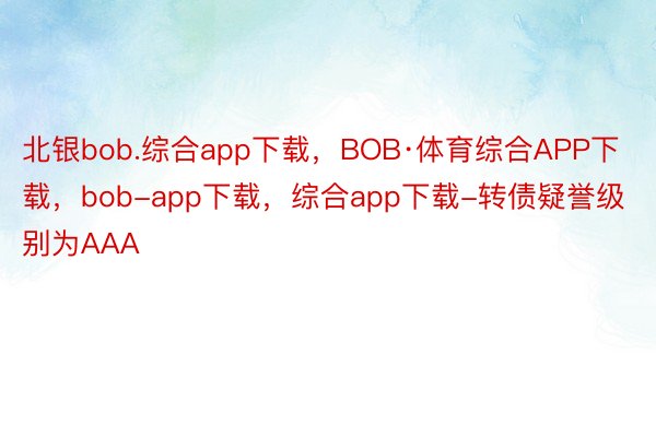 北银bob.综合app下载，BOB·体育综合APP下载，bob-app下载，综合app下载-转债疑誉级别为AAA