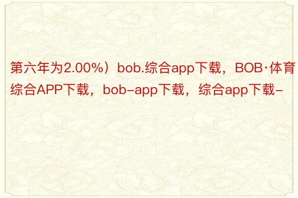 第六年为2.00%）bob.综合app下载，BOB·体育综合APP下载，bob-app下载，综合app下载-