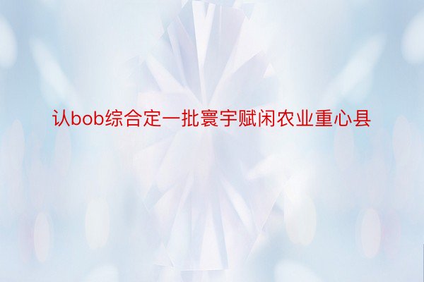 认bob综合定一批寰宇赋闲农业重心县