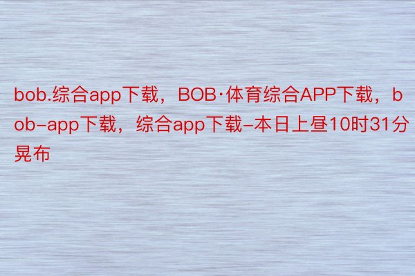 bob.综合app下载，BOB·体育综合APP下载，bob-app下载，综合app下载-本日上昼10时31分晃布