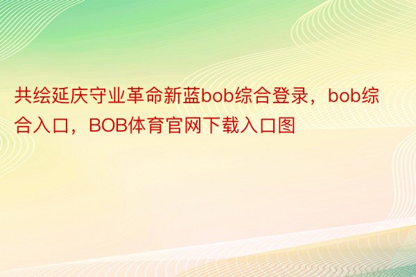 共绘延庆守业革命新蓝bob综合登录，bob综合入口，BOB体育官网下载入口图
