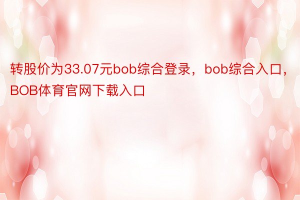 转股价为33.07元bob综合登录，bob综合入口，BOB体育官网下载入口