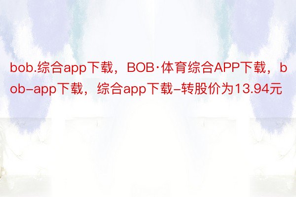 bob.综合app下载，BOB·体育综合APP下载，bob-app下载，综合app下载-转股价为13.94元