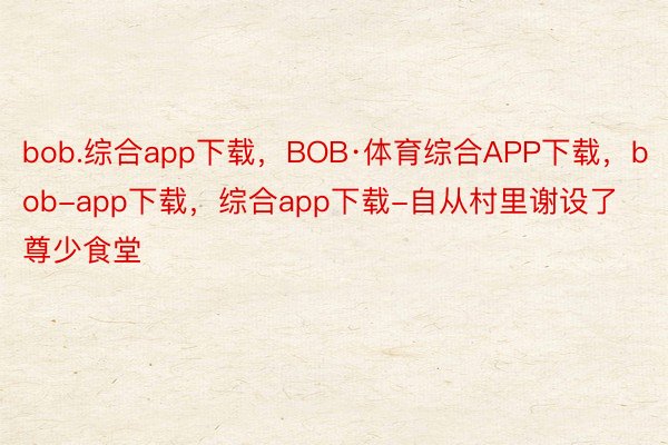 bob.综合app下载，BOB·体育综合APP下载，bob-app下载，综合app下载-自从村里谢设了尊少食堂