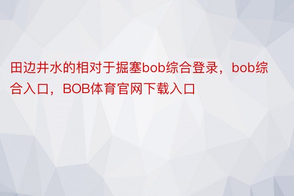 田边井水的相对于掘塞bob综合登录，bob综合入口，BOB体育官网下载入口