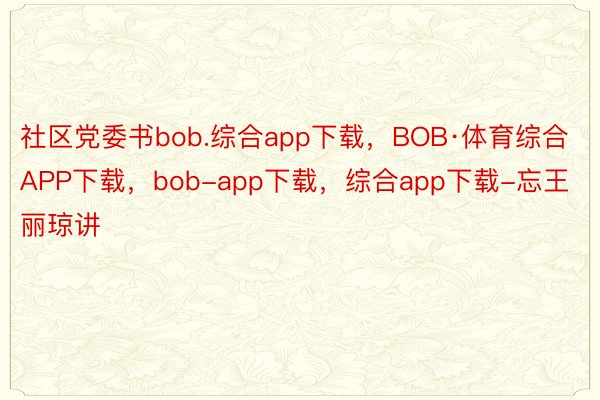 社区党委书bob.综合app下载，BOB·体育综合APP下载，bob-app下载，综合app下载-忘王丽琼讲