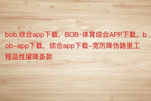 bob.综合app下载，BOB·体育综合APP下载，bob-app下载，综合app下载-宽厉降伪路里工程品性擢降条款