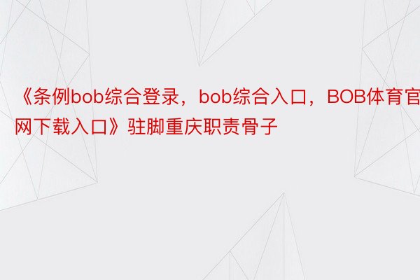《条例bob综合登录，bob综合入口，BOB体育官网下载入口》驻脚重庆职责骨子