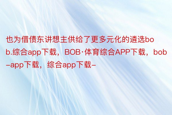 也为借债东讲想主供给了更多元化的遴选bob.综合app下载，BOB·体育综合APP下载，bob-app下载，综合app下载-