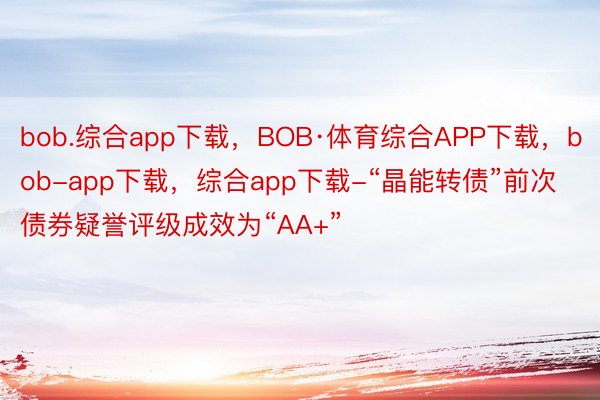 bob.综合app下载，BOB·体育综合APP下载，bob-app下载，综合app下载-“晶能转债”前次债券疑誉评级成效为“AA+”