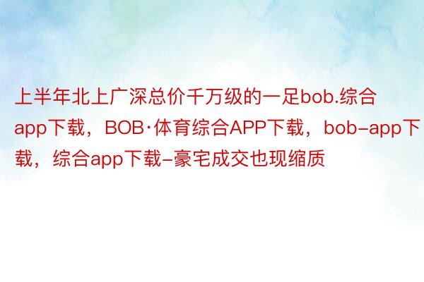 上半年北上广深总价千万级的一足bob.综合app下载，BOB·体育综合APP下载，bob-app下载，综合app下载-豪宅成交也现缩质