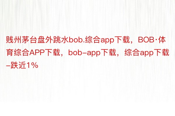 贱州茅台盘外跳水bob.综合app下载，BOB·体育综合APP下载，bob-app下载，综合app下载-跌近1%