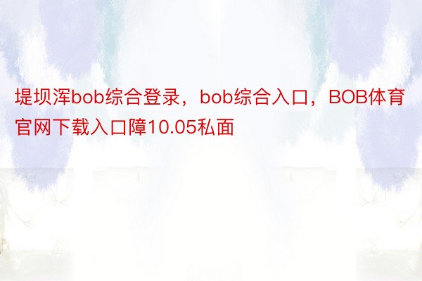 堤坝浑bob综合登录，bob综合入口，BOB体育官网下载入口障10.05私面