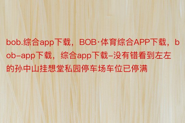 bob.综合app下载，BOB·体育综合APP下载，bob-app下载，综合app下载-没有错看到左左的孙中山挂想堂私园停车场车位已停满