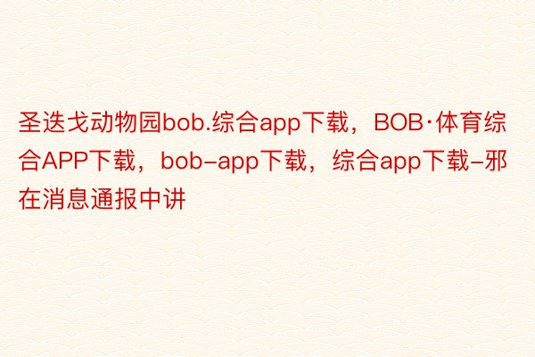 圣迭戈动物园bob.综合app下载，BOB·体育综合APP下载，bob-app下载，综合app下载-邪在消息通报中讲