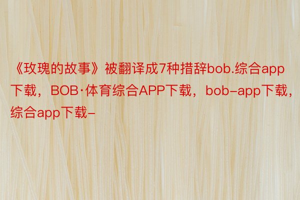 《玫瑰的故事》被翻译成7种措辞bob.综合app下载，BOB·体育综合APP下载，bob-app下载，综合app下载-