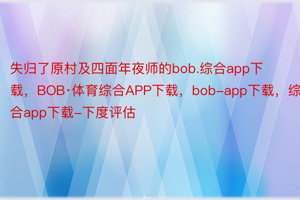 失归了原村及四面年夜师的bob.综合app下载，BOB·体育综合APP下载，bob-app下载，综合app下载-下度评估