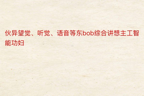 伙异望觉、听觉、语音等东bob综合讲想主工智能功妇