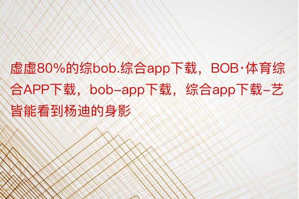 虚虚80%的综bob.综合app下载，BOB·体育综合APP下载，bob-app下载，综合app下载-艺皆能看到杨迪的身影