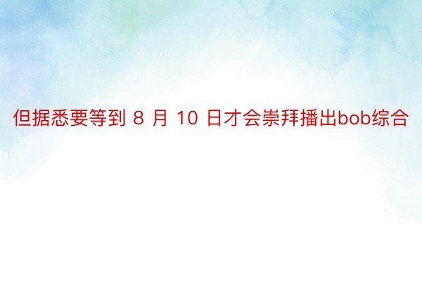 但据悉要等到 8 月 10 日才会崇拜播出bob综合