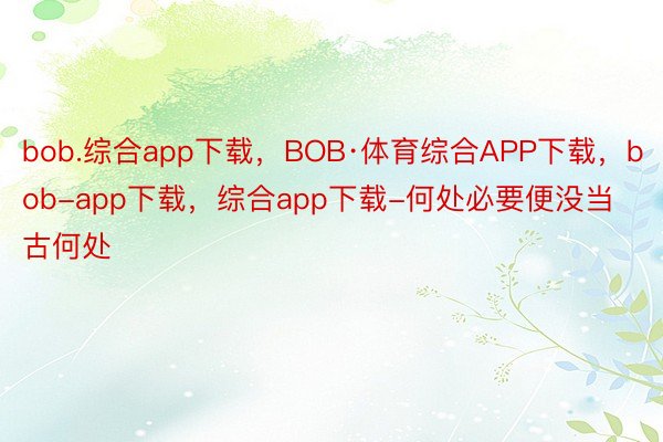 bob.综合app下载，BOB·体育综合APP下载，bob-app下载，综合app下载-何处必要便没当古何处