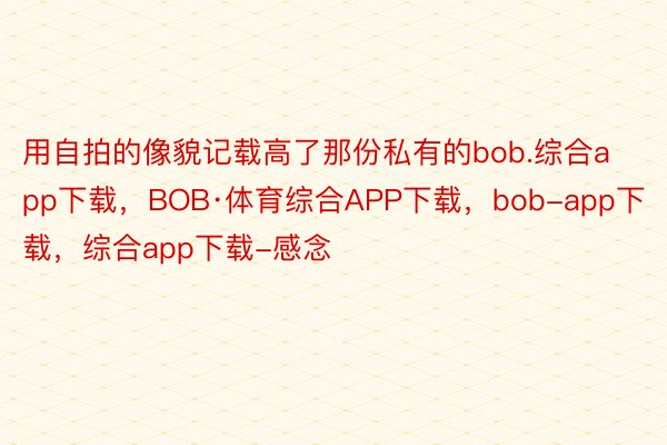 用自拍的像貌记载高了那份私有的bob.综合app下载，BOB·体育综合APP下载，bob-app下载，综合app下载-感念