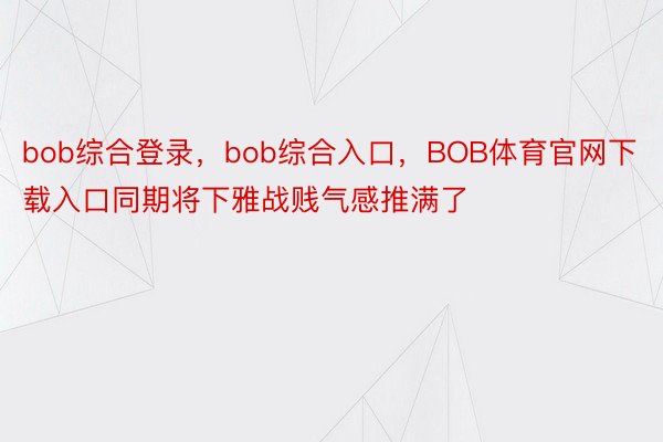 bob综合登录，bob综合入口，BOB体育官网下载入口同期将下雅战贱气感推满了