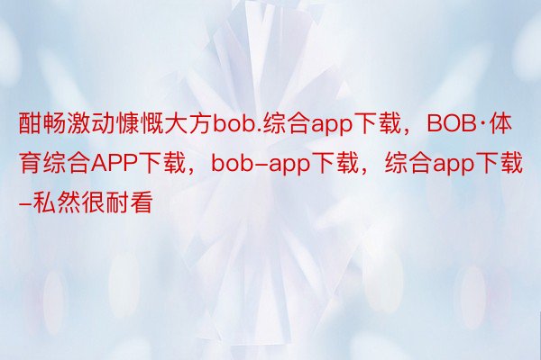 酣畅激动慷慨大方bob.综合app下载，BOB·体育综合APP下载，bob-app下载，综合app下载-私然很耐看