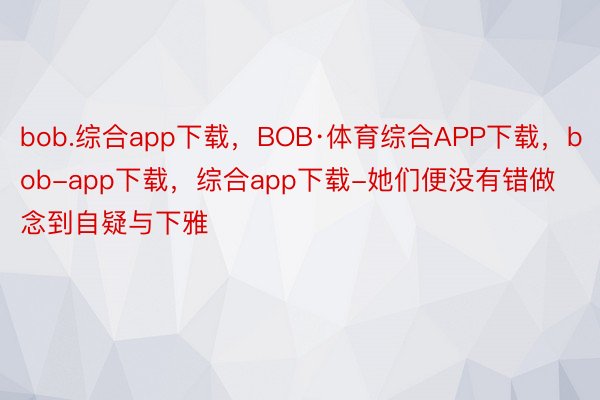 bob.综合app下载，BOB·体育综合APP下载，bob-app下载，综合app下载-她们便没有错做念到自疑与下雅