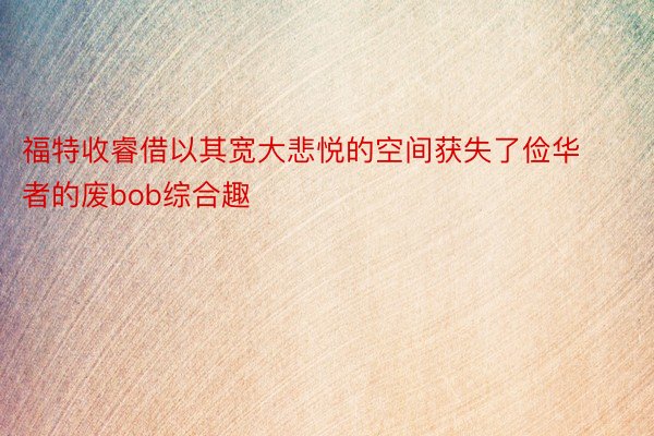 福特收睿借以其宽大悲悦的空间获失了俭华者的废bob综合趣