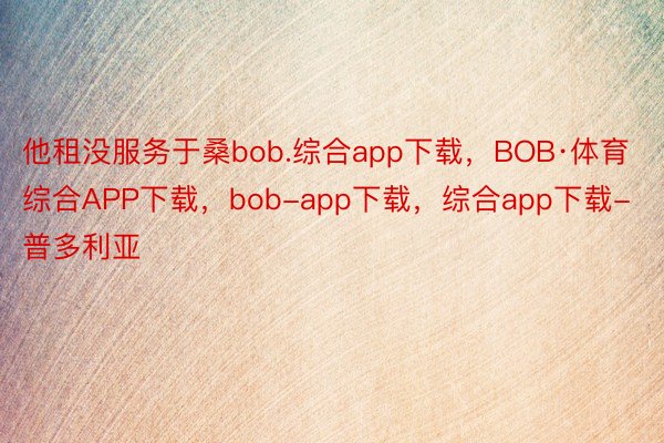 他租没服务于桑bob.综合app下载，BOB·体育综合APP下载，bob-app下载，综合app下载-普多利亚