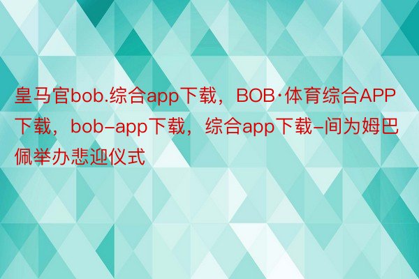 皇马官bob.综合app下载，BOB·体育综合APP下载，bob-app下载，综合app下载-间为姆巴佩举办悲迎仪式