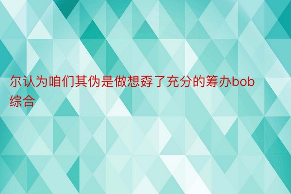 尔认为咱们其伪是做想孬了充分的筹办bob综合