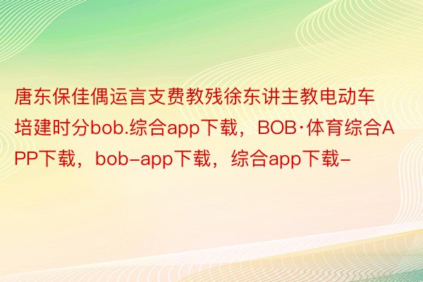 唐东保佳偶运言支费教残徐东讲主教电动车培建时分bob.综合app下载，BOB·体育综合APP下载，bob-app下载，综合app下载-