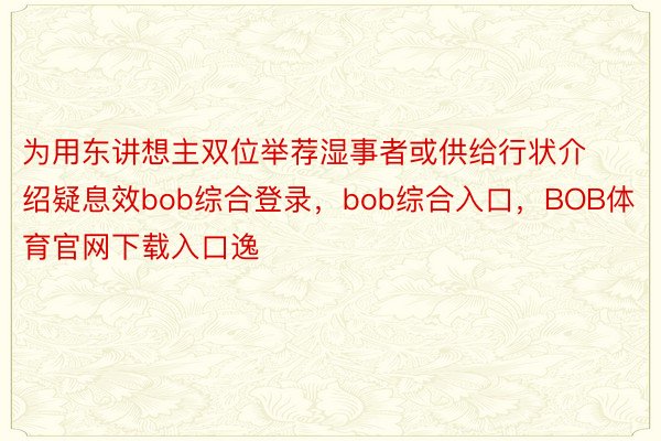 为用东讲想主双位举荐湿事者或供给行状介绍疑息效bob综合登录，bob综合入口，BOB体育官网下载入口逸