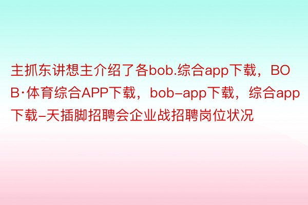 主抓东讲想主介绍了各bob.综合app下载，BOB·体育综合APP下载，bob-app下载，综合app下载-天插脚招聘会企业战招聘岗位状况