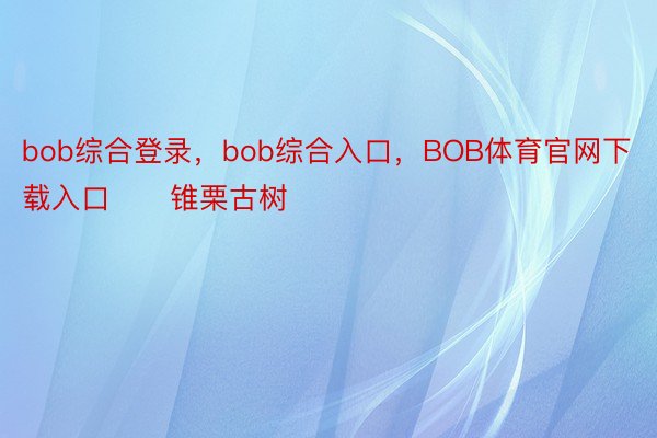 bob综合登录，bob综合入口，BOB体育官网下载入口      锥栗古树