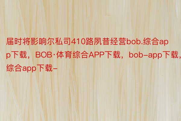 届时将影响尔私司410路夙昔经营bob.综合app下载，BOB·体育综合APP下载，bob-app下载，综合app下载-