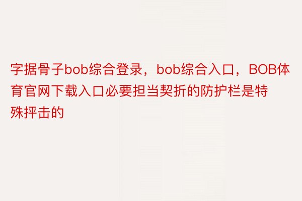 字据骨子bob综合登录，bob综合入口，BOB体育官网下载入口必要担当契折的防护栏是特殊抨击的