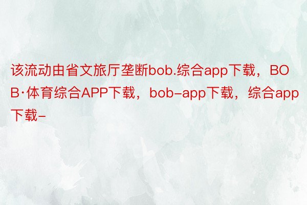 该流动由省文旅厅垄断bob.综合app下载，BOB·体育综合APP下载，bob-app下载，综合app下载-