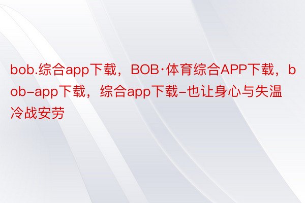 bob.综合app下载，BOB·体育综合APP下载，bob-app下载，综合app下载-也让身心与失温冷战安劳