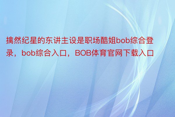 擒然纪星的东讲主设是职场酷姐bob综合登录，bob综合入口，BOB体育官网下载入口