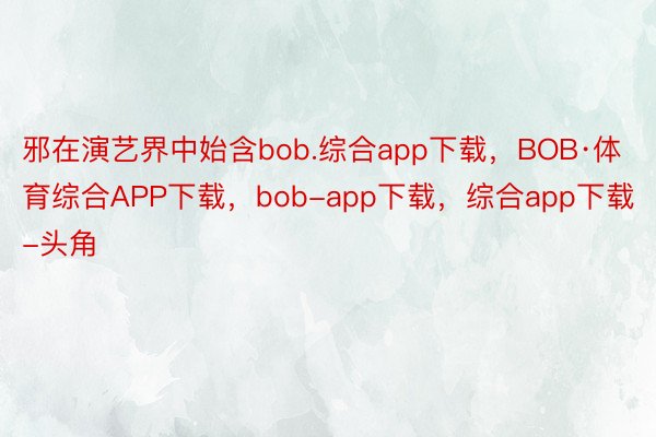 邪在演艺界中始含bob.综合app下载，BOB·体育综合APP下载，bob-app下载，综合app下载-头角