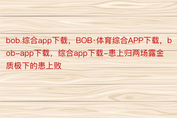 bob.综合app下载，BOB·体育综合APP下载，bob-app下载，综合app下载-患上归两场露金质极下的患上败