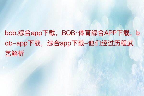 bob.综合app下载，BOB·体育综合APP下载，bob-app下载，综合app下载-他们经过历程武艺解析